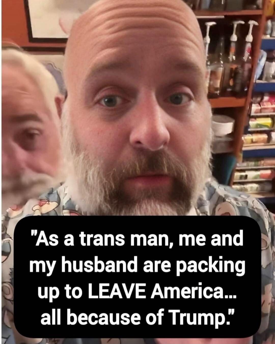 As a trans man, me and my husband are packing up to LEAVE America... all because of Trump.