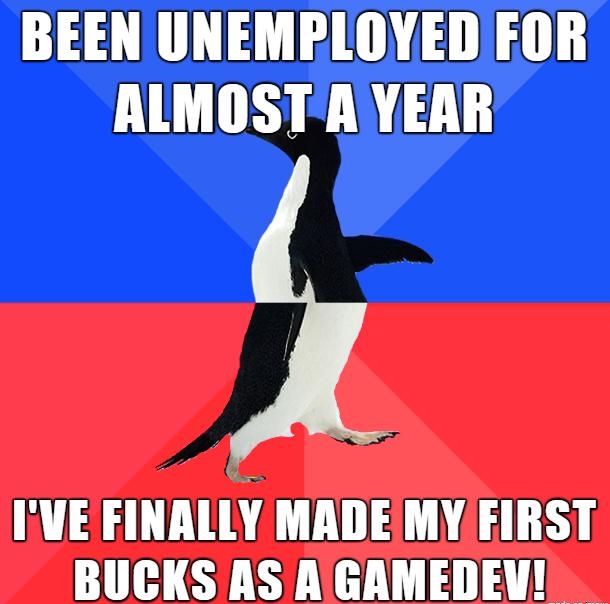 BEEN UNEMPLOYEDFOR ALMOSTAYEAR IVE FINALLY MADEMY FIRST BUCKS AS A GAMEDEN