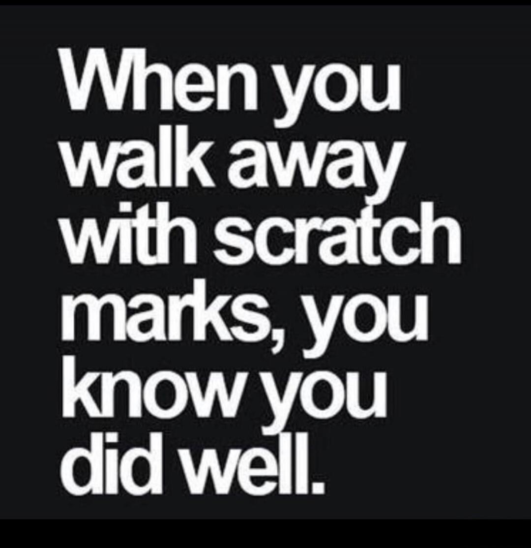 When you walk away with scratch marks, you know you did well.