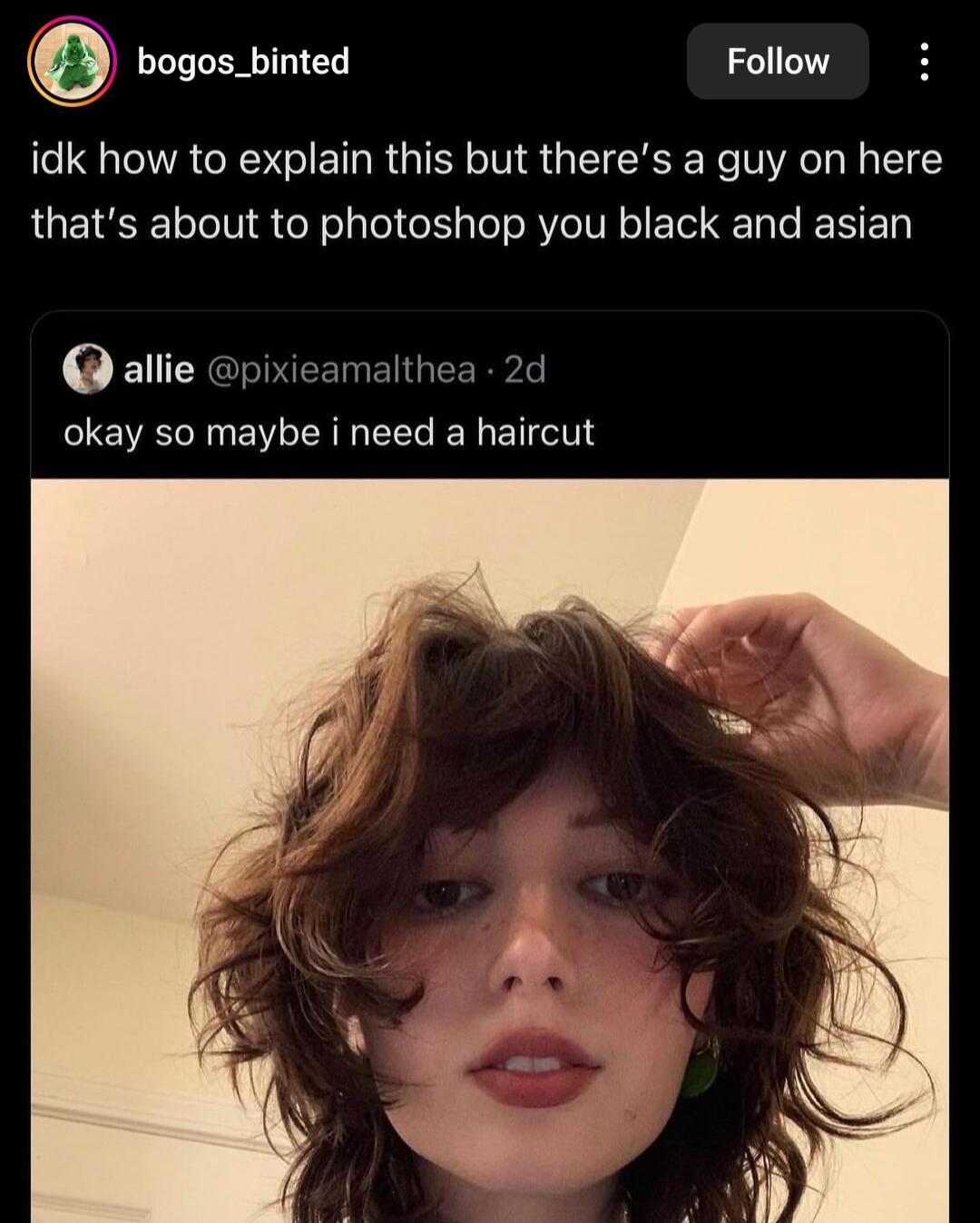 bogos_binted Follow idk how to explain this but theres a guy on here thats about to photoshop you black and asian allie pixieamalthea 2d okay so maybe i need a haircut