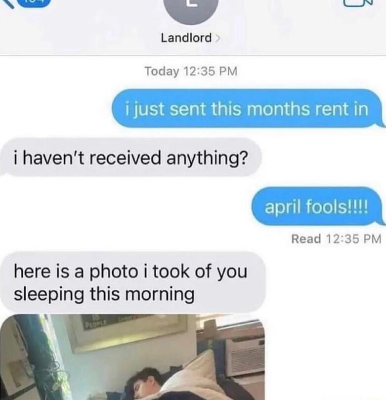 N v F Landlord Today 1235 PM just sent this months rent in i havent received anything april fools Read 1235 PM here is a photo i took of you sleeping this morning
