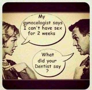 My gynocologist says I cant have sex B for 2 weeks s What E did your Dentist sa 1 y