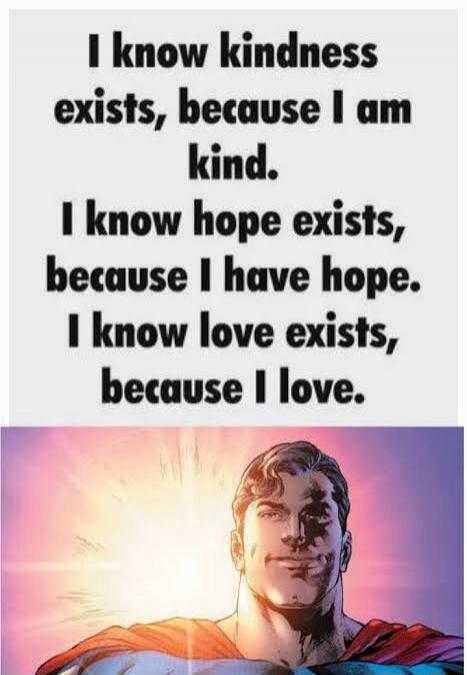 I know kindness exists, because I am kind. I know hope exists, because I have hope. I know love exists, because I love.