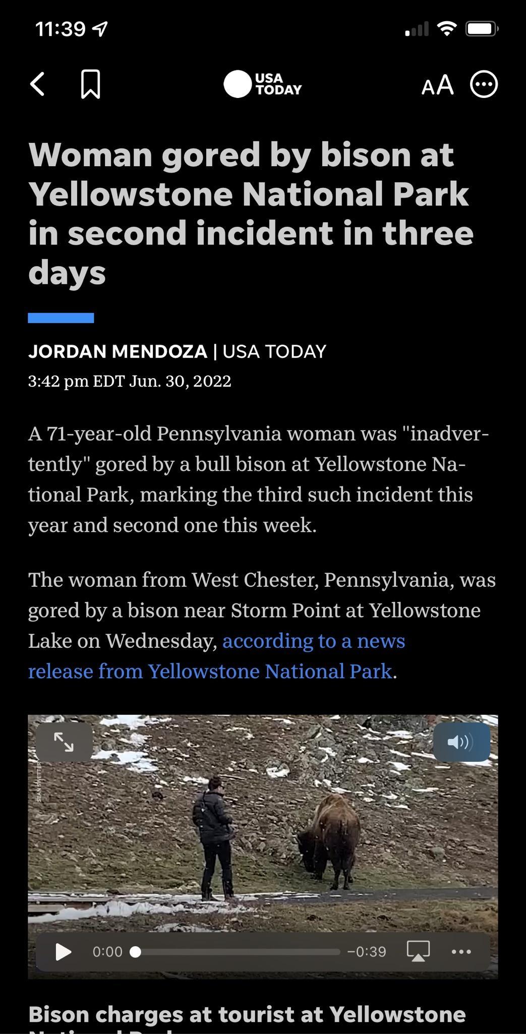 1M39 9 o T R SBav AA Woman gored by bison at Yellowstone National Park in second incident in three L EVES JORDAN MENDOZA USA TODAY 342 pm EDT Jun 302022 A T1 year old Pennsylvania woman was inadver tently gored by a bull bison at Yellowstone Na tional Park marking the third such incident this year and second one this week The woman from West Chester Pennsylvania was gored by a bison near Storm Poi
