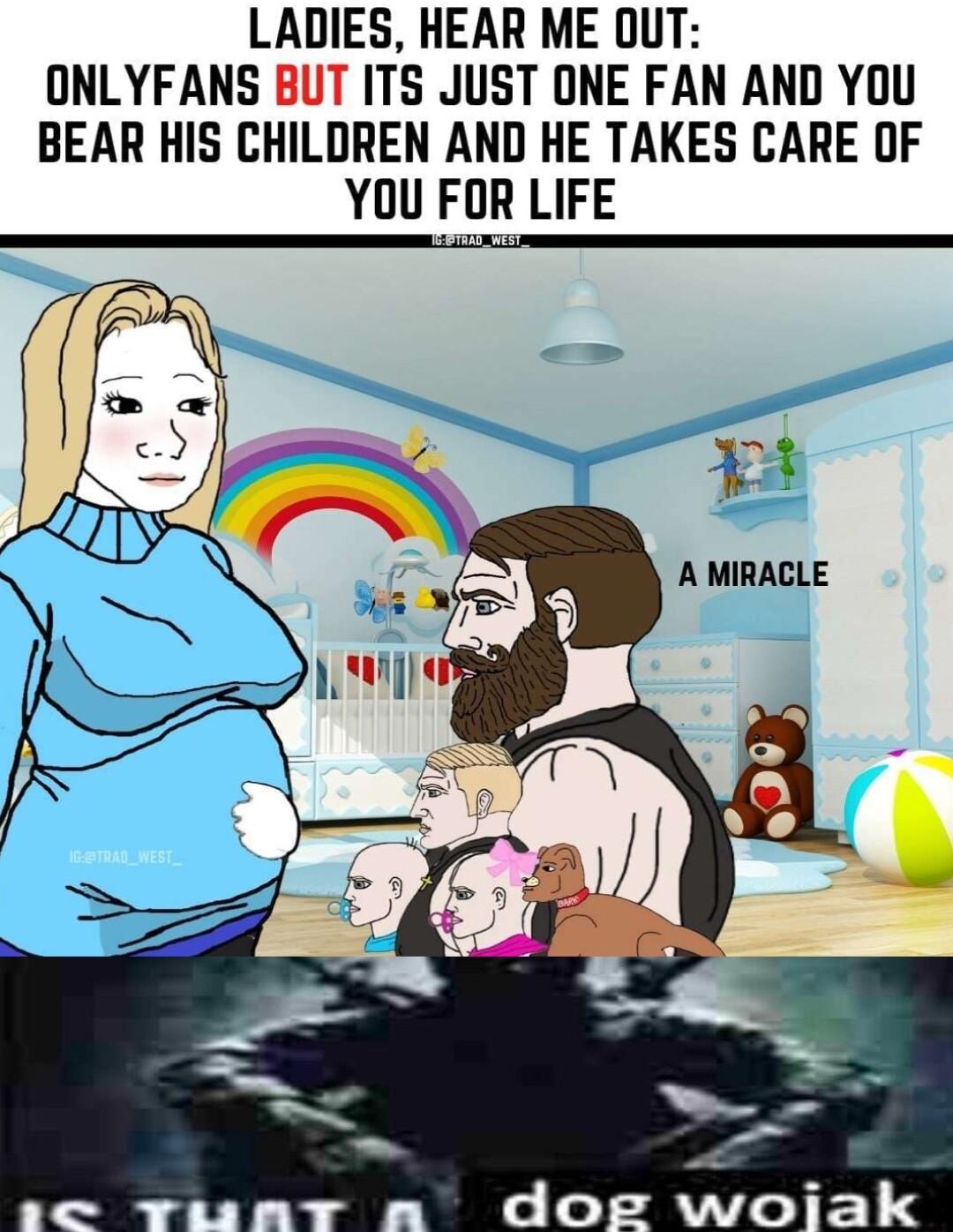 LADIES HEAR ME DUT ONLYFANS BUT ITS JUST ONE FAN AND YOU BEAR HIS CHILDREN AND HE TAKES CARE OF YOU FOR LIFE i A MIRACLE