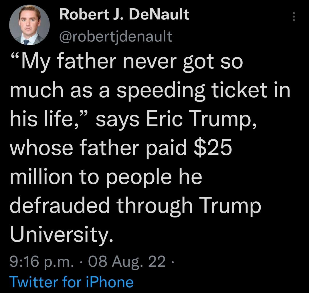 Robert J DeNault O robertjdenault My father never got so much as a speeding ticket in his life says Eric Trump whose father paid 25 million to people he defrauded through Trump University 916 pm 08 Aug 22 Twitter for iPhone