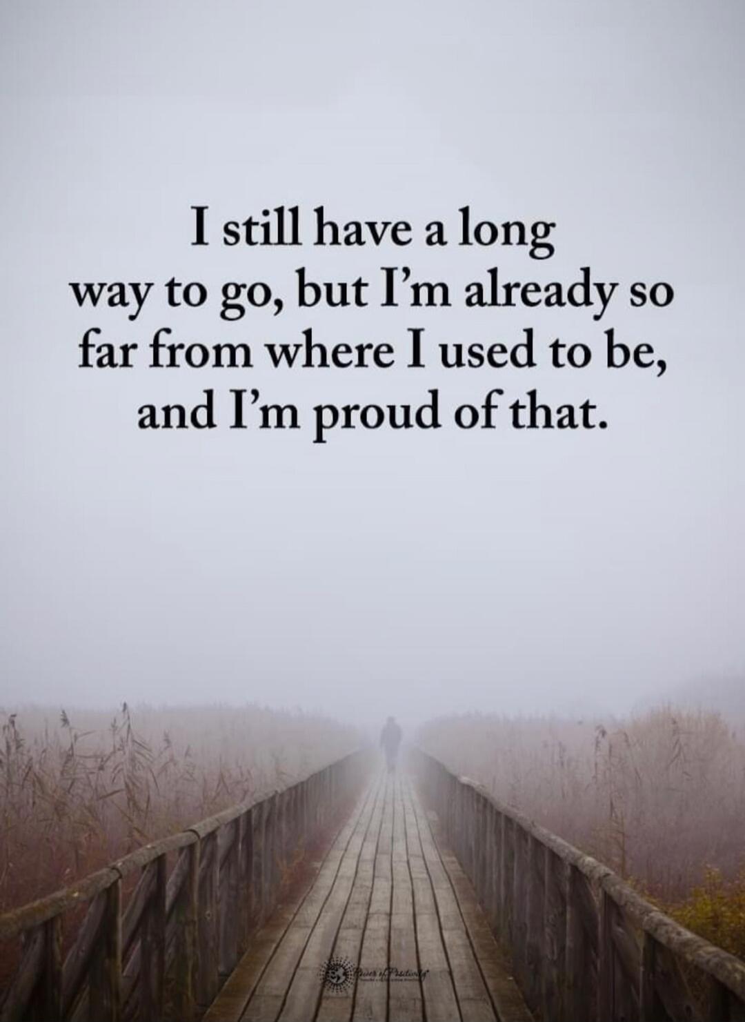 I still have a long way to go, but I'm already so far from where I used to be, and I'm proud of that.