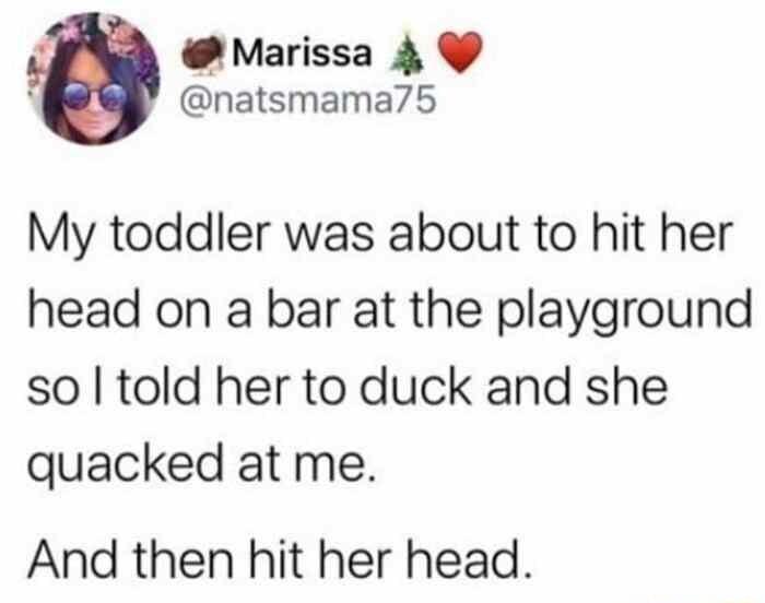 Marissa 4 natsmama75 My toddler was about to hit her head on a bar at the playground so told her to duck and she quacked at me And then hit her head