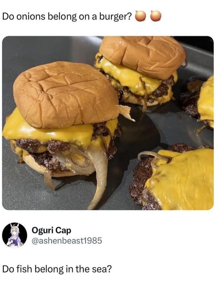 Do onions belong on a burger? Do fish belong in the sea?