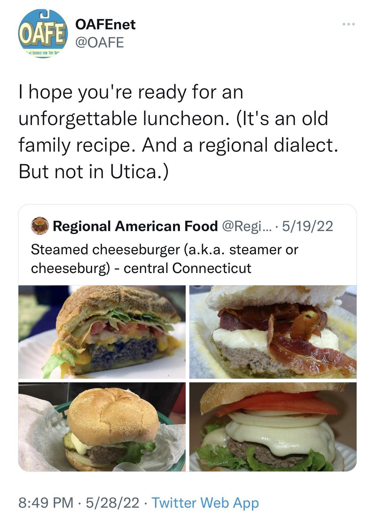 OAFEnet mmmmmmm OAFE hope youre ready for an unforgettable luncheon Its an old family recipe And a regional dialect But not in Utica Regional American Food Regi 51922 Steamed cheeseburger aka steamer or cheeseburg central Connecticut 849 PM 52822 Twitter Web App