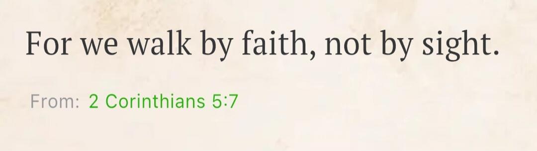 For we walk by faith, not by sight. From: 2 Corinthians 5:7