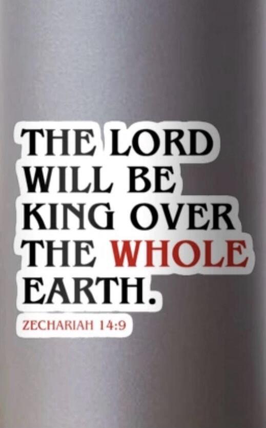 THE LORD WILL BE KING OVER THE WHOLE EARTH. ZECHARIAH 14:9
