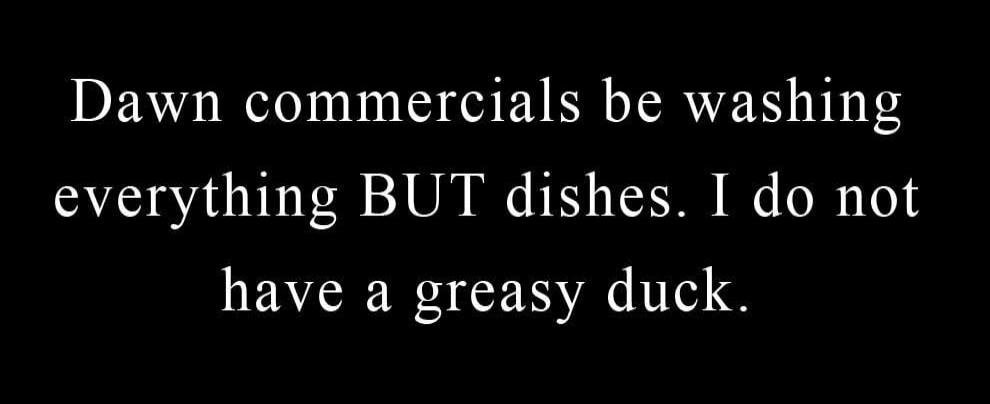 Dawn commercials be washing everything BUT dishes. I do not have a greasy duck.