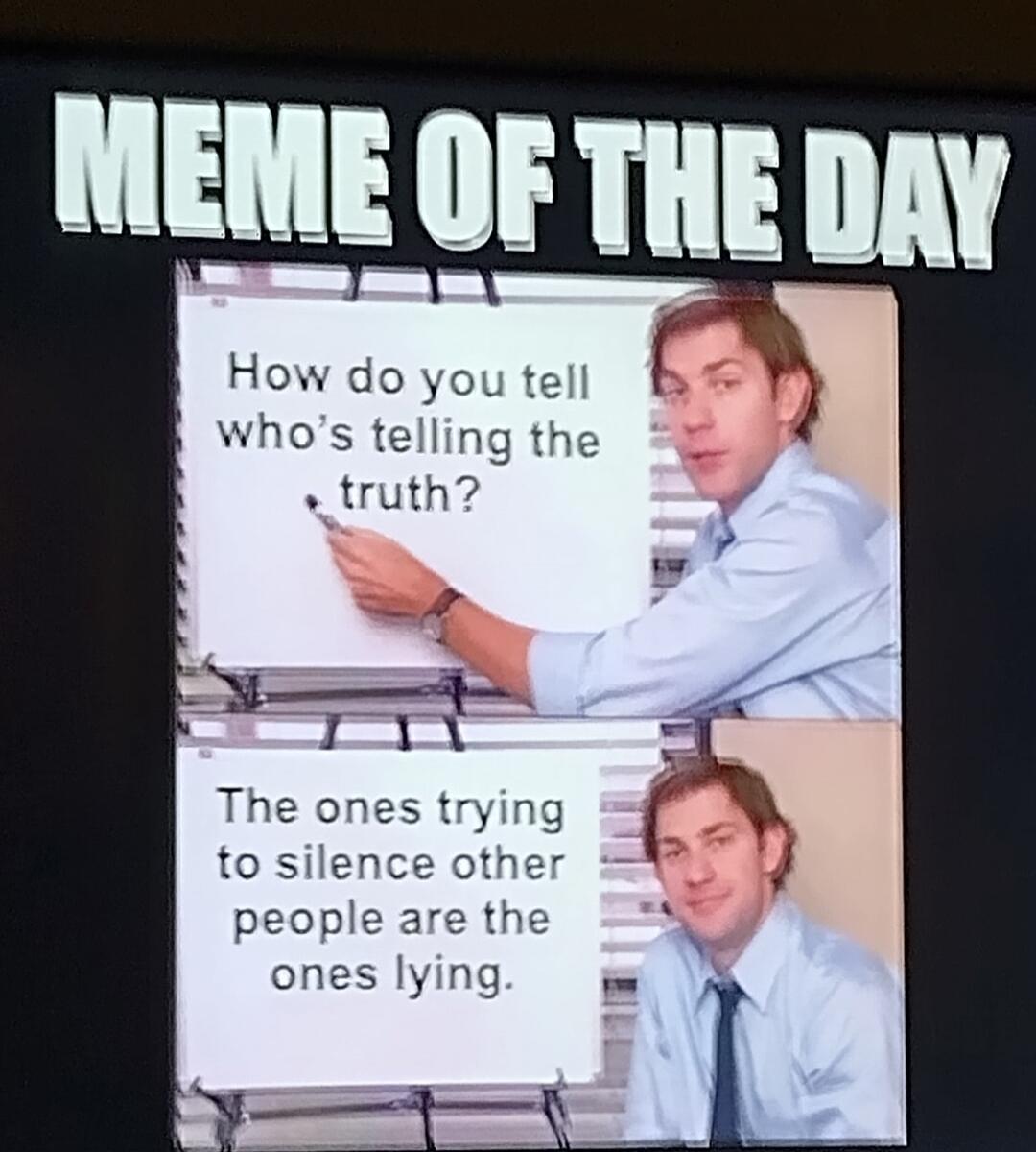MEME OF THE DAY
How do you tell who's telling the truth?
The ones trying to silence other people are the ones lying.