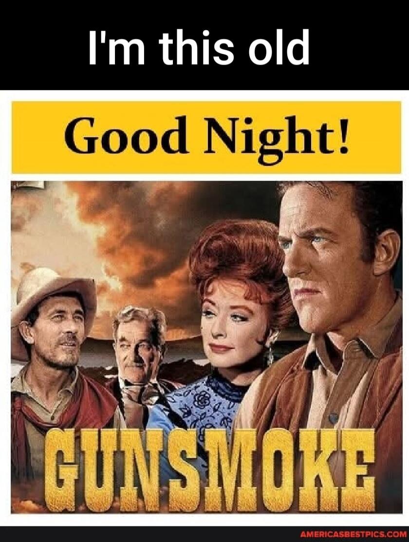 I'm this old Good Night! GUNSMOKE