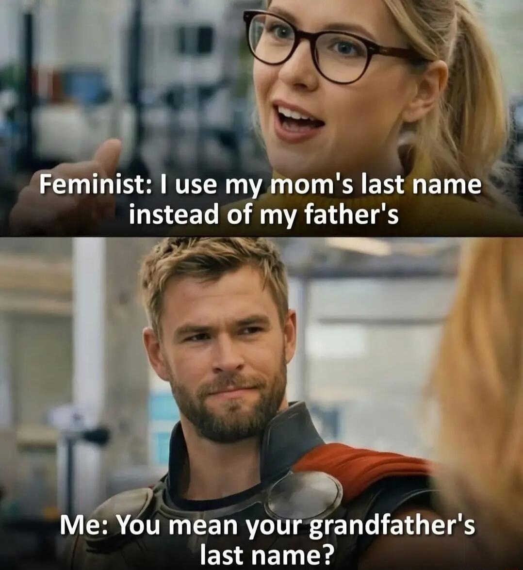 Feminist: I use my mom's last name instead of my father's. Me: You mean your grandfather's last name?