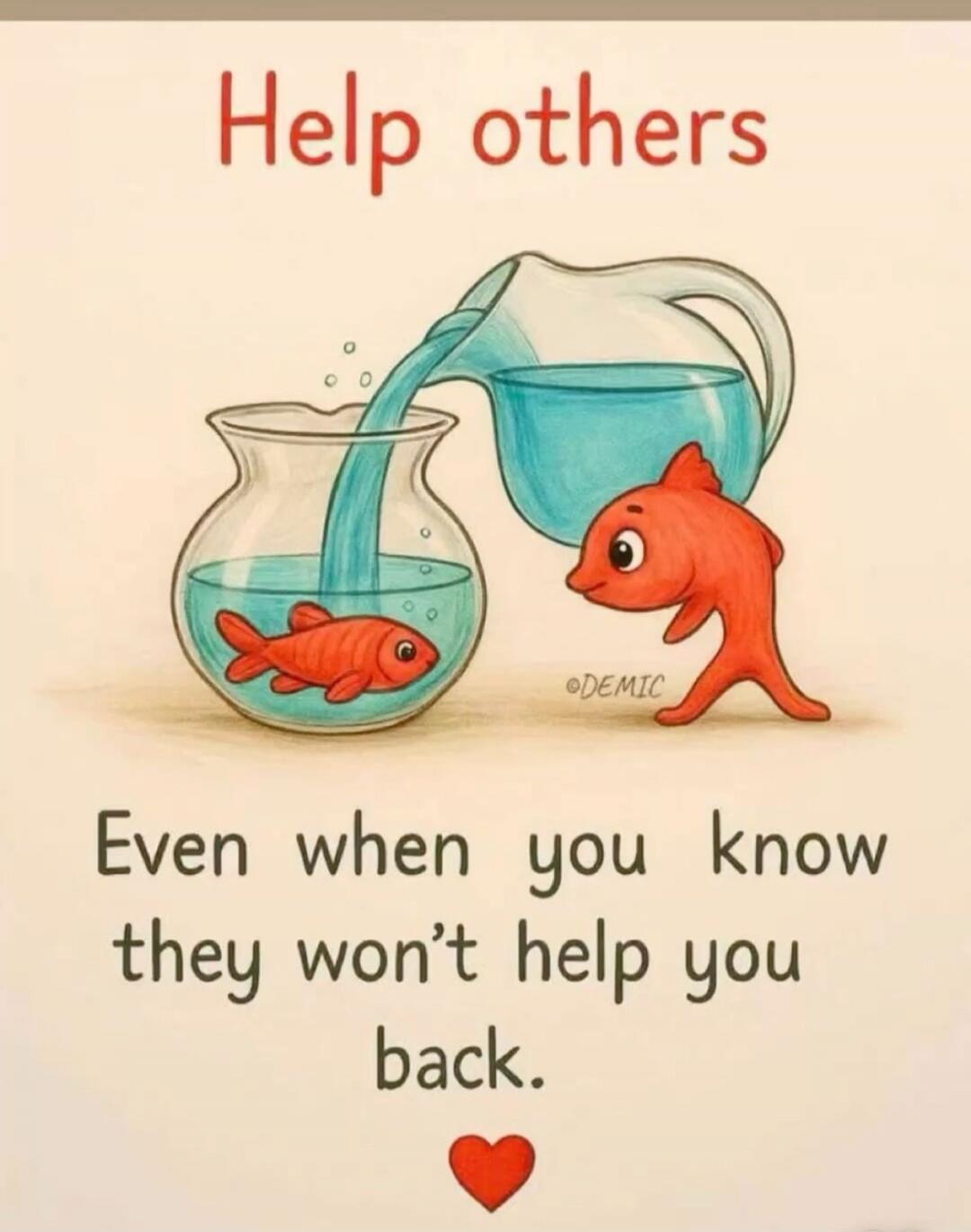 Help others Even when you know they won't help you back.