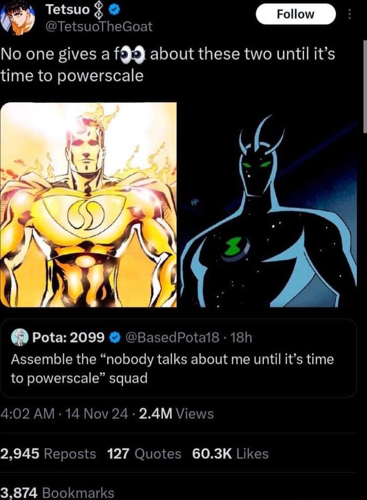 t Tetsuo TetsuoTheGoat NCEOERGIVEEER b b BN G LR RTh NKis time to powerscale Pota 2099 BasedPotals 18h Assemble the nobody talks about me until its time to powerscale squad 02 AM 14 Nov 24 24M Views 7 X7 URERRECNE 7 MOV EN 1o QRITEY 3874 Bookmark