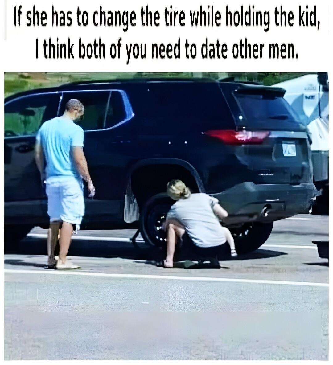 Ifshe has to change the tire while holding the kid I think both of you need to date other men e
