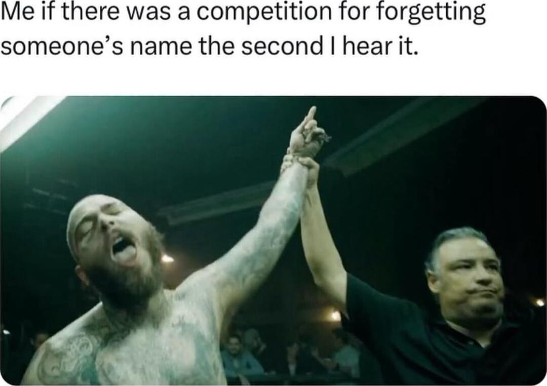 Me if there was a competition for forgetting someones name the second hear it