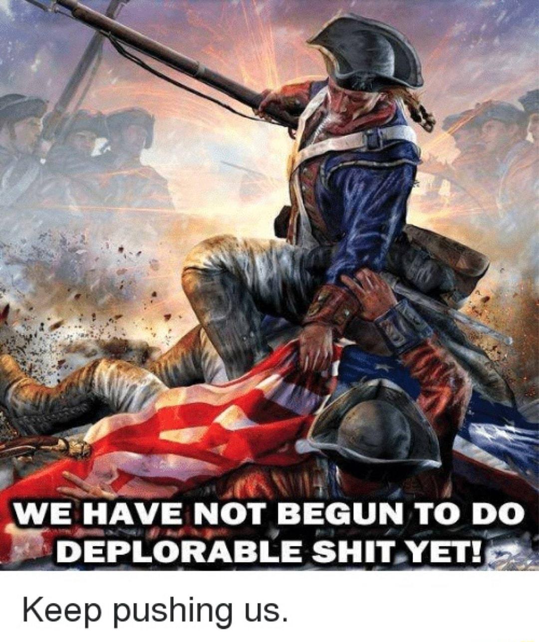 A L3 HAVE NOT BEGUN TO DO DEPLORABLE SHITYET Keep pushing us