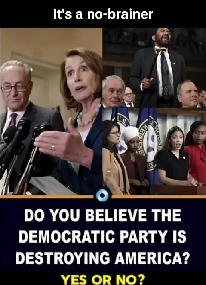 It's a no-brainer
DO YOU BELIEVE THE DEMOCRATIC PARTY IS DESTROYING AMERICA? YES OR NO?