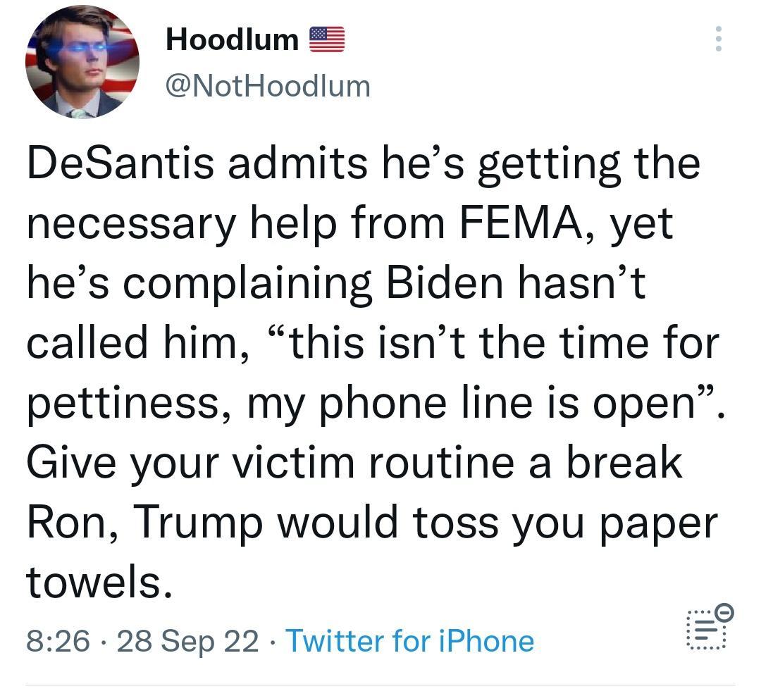 Hoodlum NotHoodlum DeSantis admits hes getting the necessary help from FEMA yet hes complaining Biden hasnt called him this isnt the time for pettiness my phone line is open Give your victim routine a break Ron Trump would toss you paper 0 towels 826 28 Sep 22 Twitter for iPhone
