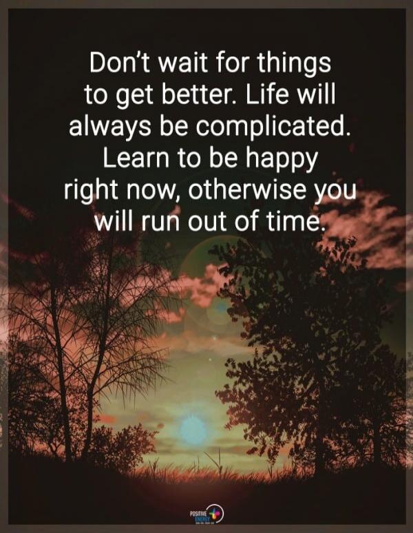 Don't wait for things to get better. Life will always be complicated. Learn to be happy right now, otherwise you will run out of time.