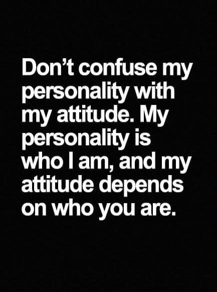 Don't confuse my personality with my attitude. My personality is who I am, and my attitude depends on who you are.