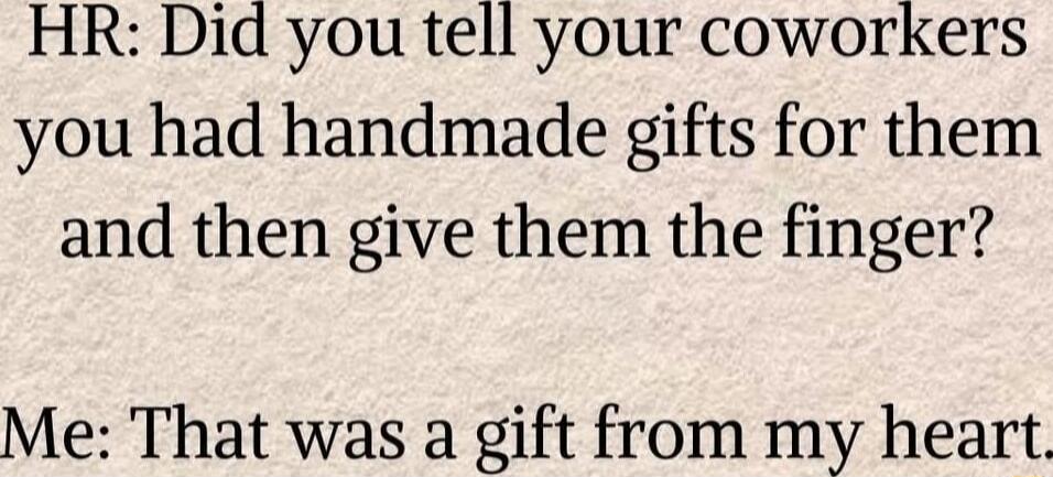 HR: Did you tell your coworkers you had handmade gifts for them and then give them the finger? Me: That was a gift from my heart