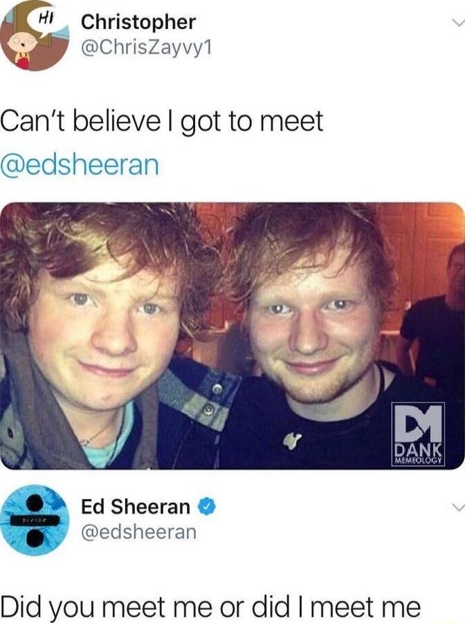 HlI_ Christopher ChrisZayvy1 Cant believe got to meet edsheeran Ed Sheeran edsheeran Did you meet me or did meet me