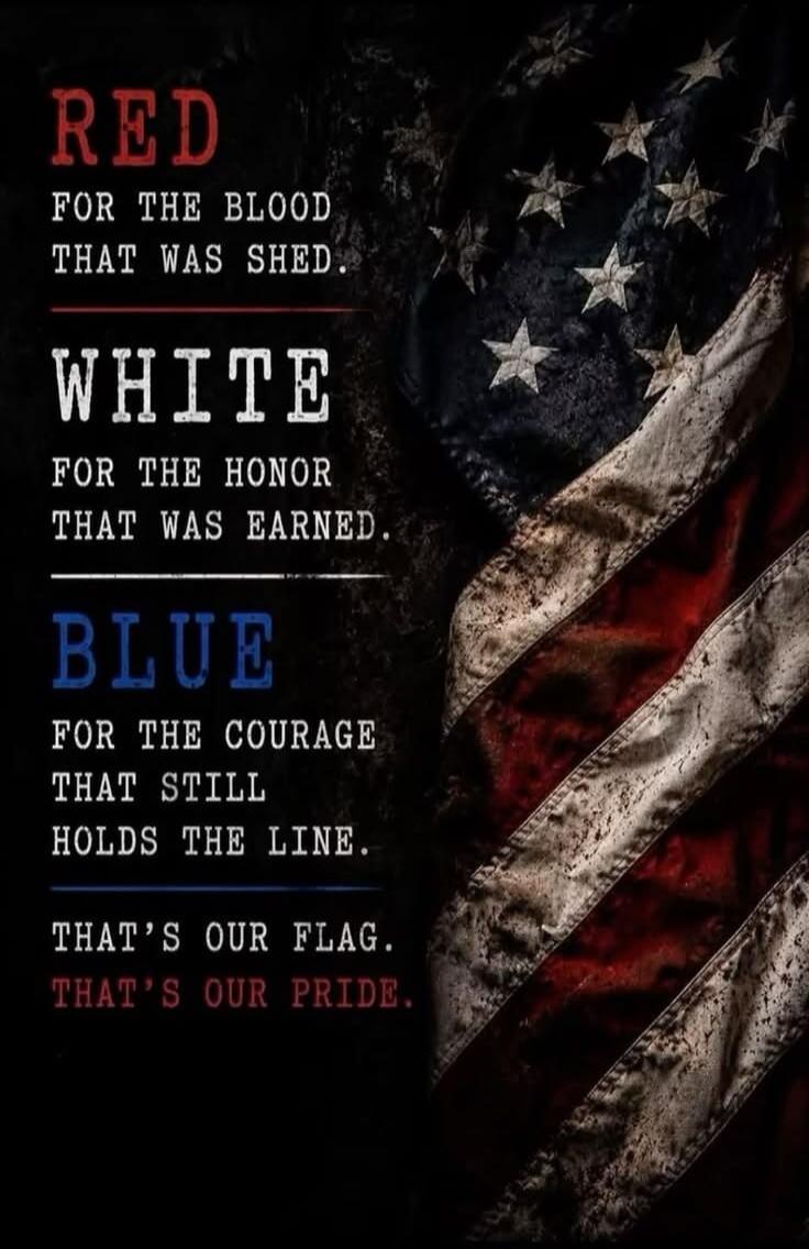 RED FOR THE BLOOD THAT WAS SHED. WHITE FOR THE HONOR THAT WAS EARNED. BLUE FOR THE COURAGE THAT STILL HOLDS THE LINE. THAT'S OUR FLAG. THAT'S OUR PRIDE.