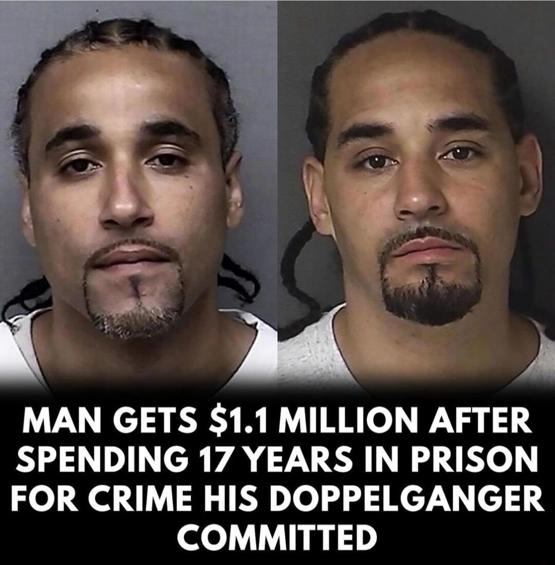 MAN GETS 11 MILLION AFTER SPENDING 17 YEARS IN PRISON FOR CRIME HIS DOPPELGANGER COMMITTED