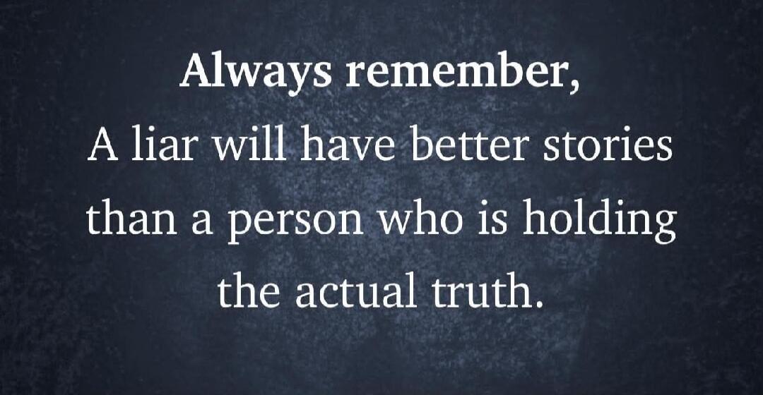Always remember, A liar will have better stories than a person who is holding the actual truth.