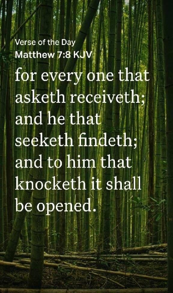 Verse of the Day
Matthew 7:8 KJV
for every one that asketh receiveth; and he that seeketh findeth; and to him that knocketh it shall be opened.