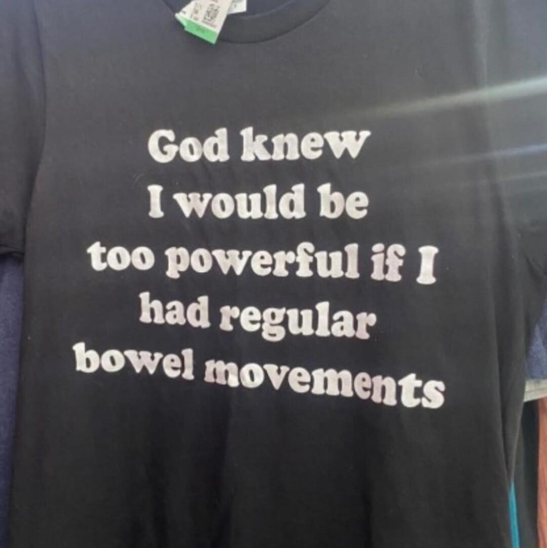 A God knew 1 would be too powerful if had regular bowe movem ents