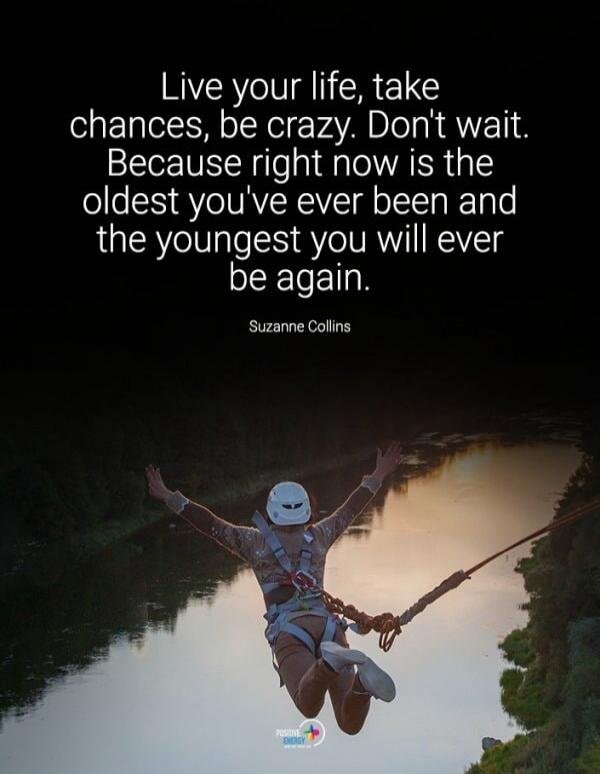 Live your life, take chances, be crazy. Don't wait. Because right now is the oldest you've ever been and the youngest you will ever be again. Suzanne Collins