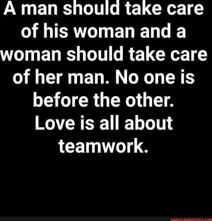 A man should take care of his woman and a woman should take care of her man. No one is before the other. Love is all about teamwork.