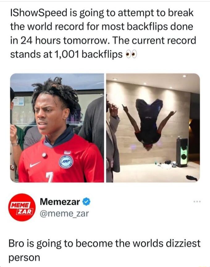 IShowSpeed is going to attempt to break the world record for most backflips done in 24 hours tomorrow The current record stands at 1001 backflips v W Memezar meme_zar Bro is going to become the worlds dizziest person