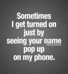 Sometimes I get turned on just by seeing your name pop up on my phone.