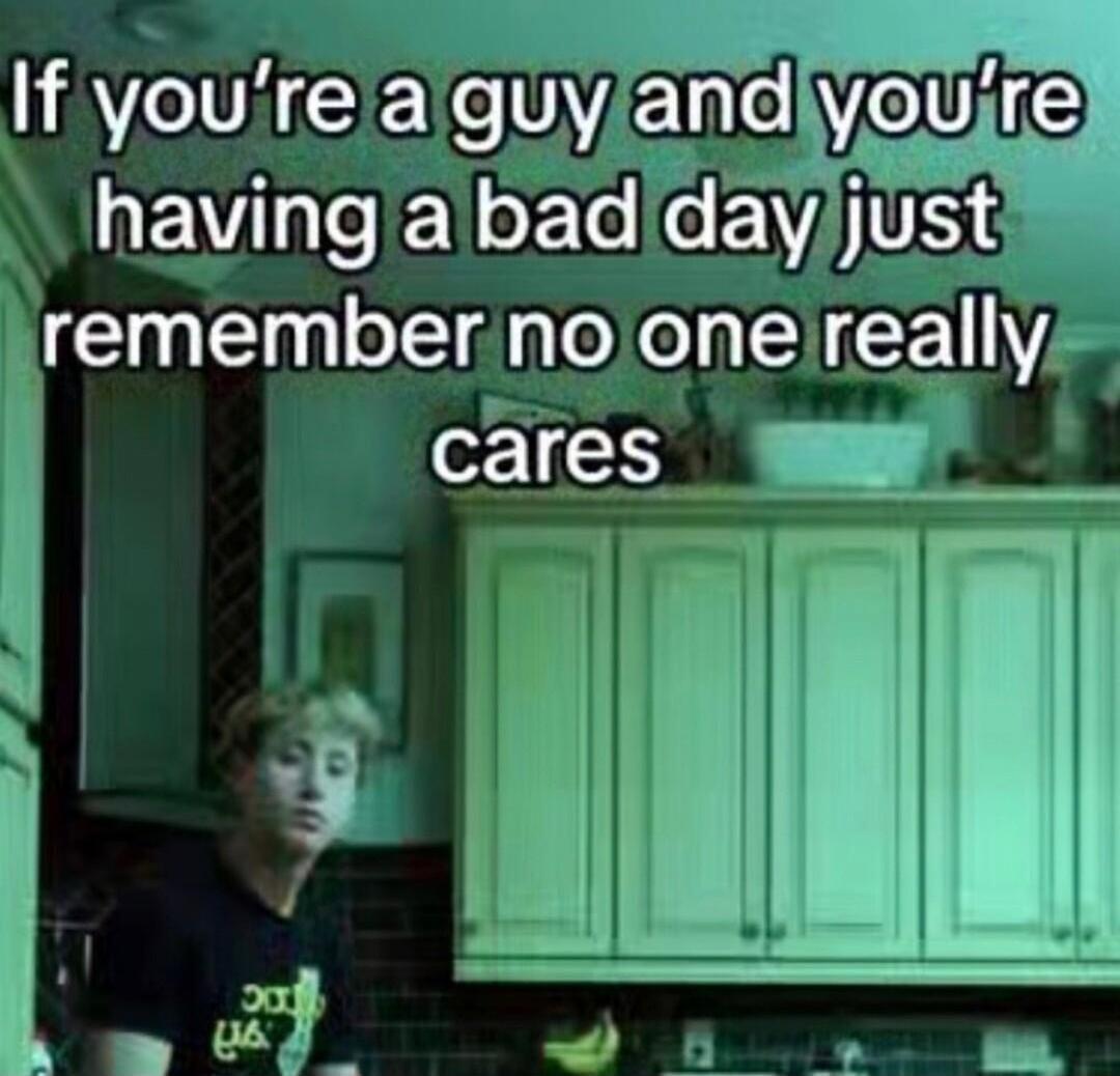 If you're a guy and you're having a bad day just remember no one really cares