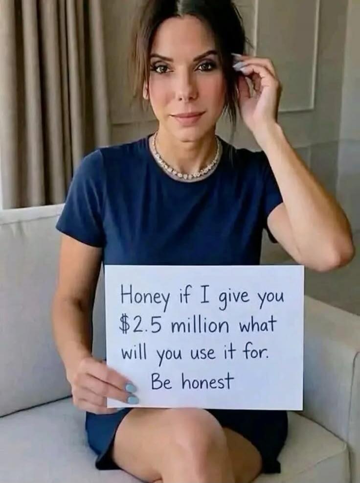 Honey if I give you $2.5 million what will you use it for. Be honest