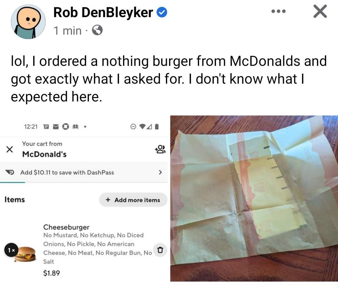 Rob DenBleyker X 1 min lol I ordered a nothing burger from McDonalds and got exactly what asked for dont know what expected here B A ap SIS e sie9