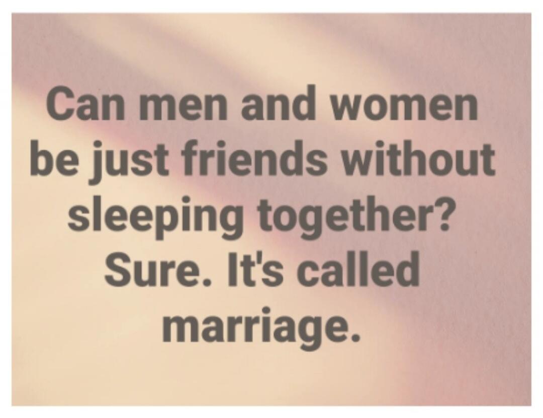 Can men and women be just friends without sleeping together? Sure. It's called marriage.