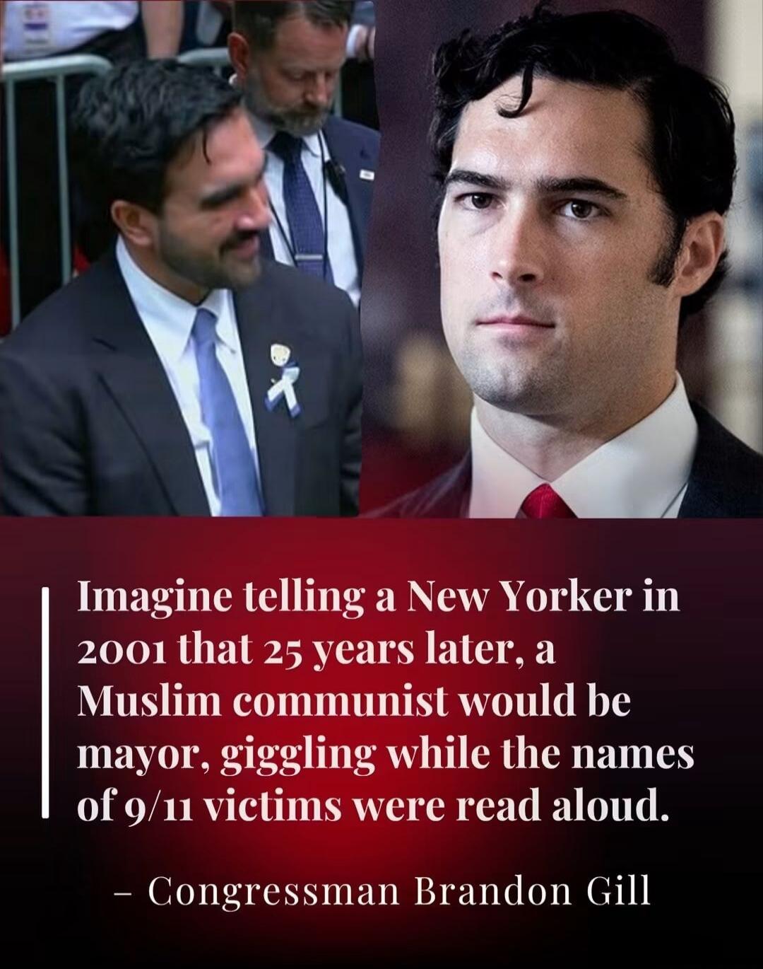 Imagine telling a New Yorker in 2001 that 25 years later, a Muslim communist would be mayor, giggling while the names of 9/11 victims were read aloud. - Congressman Brandon Gill