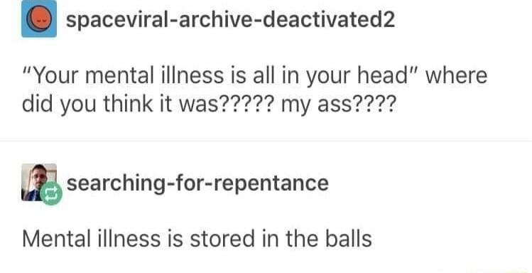 spaceviral archive deactivated2 Your mental illness is all in your head where m searching for repentance Mental iliness is stored in the balls