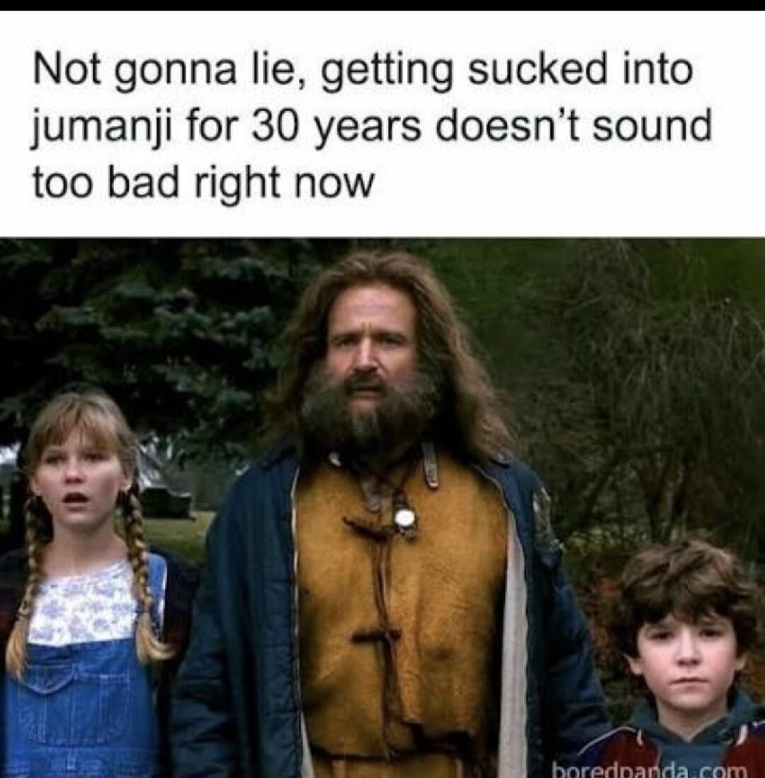 Not gonna lie, getting sucked into jumanji for 30 years doesn't sound too bad right now