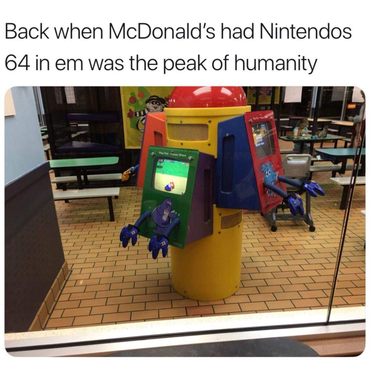 Back when McDonalds had Nintendos 64 in em was the peak of humanity