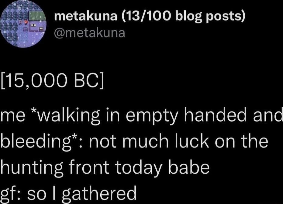 metakuna 13100 blog posts HEELTLE 15000 BC me walking in empty handed and bleeding not much luck on the hunting front today babe of so gathered