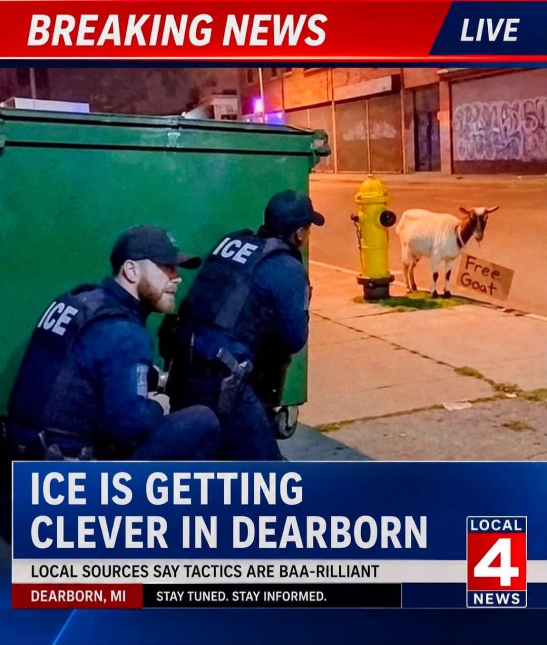 BREAKING NEWS LIVE. Two ICE officers are hiding behind a green dumpster. A white goat with a sign that says 'Free Goat' is standing next to a yellow fire hydrant. The news banner at the bottom reads: 'ICE IS GETTING CLEVER IN DEARBORN. LOCAL SOURCES SAY TACTICS ARE BAA-RILLIANT. DEARBORN, MI. STAY TUNED. STAY INFORMED. LOCAL 4 NEWS.'